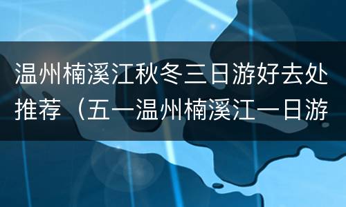 温州楠溪江秋冬三日游好去处推荐（五一温州楠溪江一日游攻略）