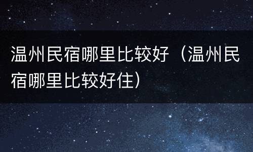 温州民宿哪里比较好（温州民宿哪里比较好住）
