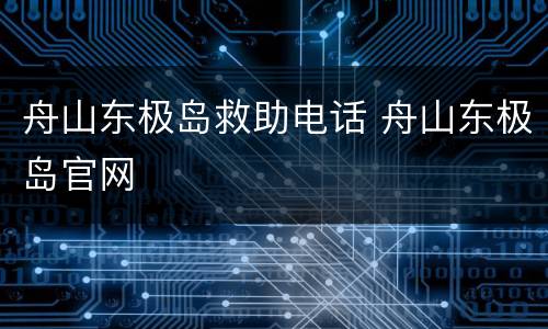 舟山东极岛救助电话 舟山东极岛官网