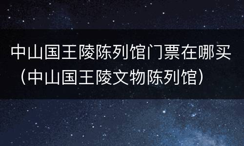 中山国王陵陈列馆门票在哪买（中山国王陵文物陈列馆）