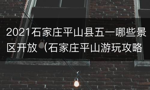 2021石家庄平山县五一哪些景区开放（石家庄平山游玩攻略）