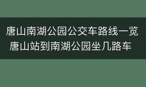 唐山南湖公园公交车路线一览 唐山站到南湖公园坐几路车