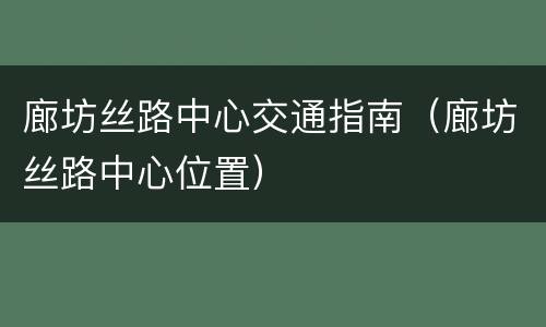 廊坊丝路中心交通指南（廊坊丝路中心位置）