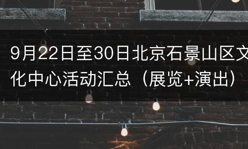 9月22日至30日北京石景山区文化中心活动汇总（展览+演出）