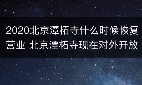 2020北京潭柘寺什么时候恢复营业 北京潭柘寺现在对外开放吗