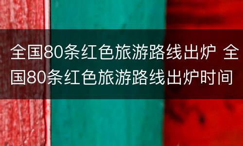 全国80条红色旅游路线出炉 全国80条红色旅游路线出炉时间
