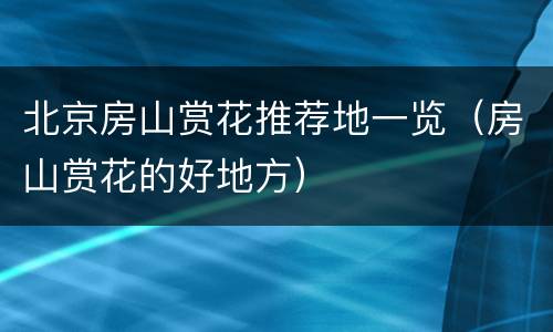 北京房山赏花推荐地一览（房山赏花的好地方）