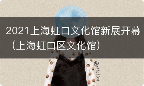 2021上海虹口文化馆新展开幕（上海虹口区文化馆）