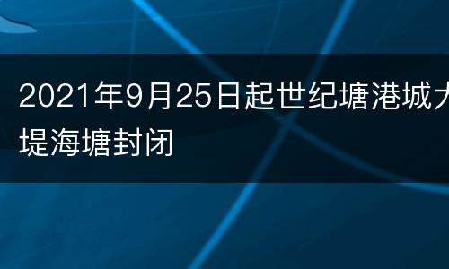 2021年9月25日起世纪塘港城大堤海塘封闭