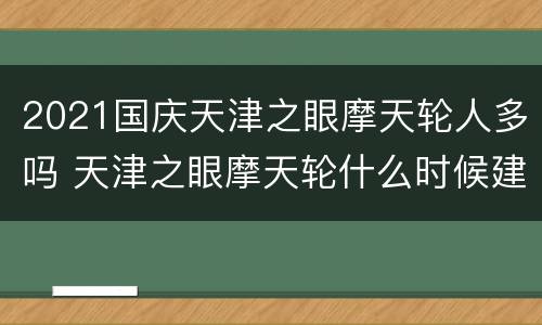 2021国庆天津之眼摩天轮人多吗 天津之眼摩天轮什么时候建成