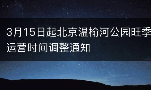 3月15日起北京温榆河公园旺季运营时间调整通知