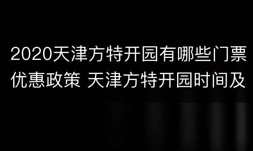 2020天津方特开园有哪些门票优惠政策 天津方特开园时间及门票价格