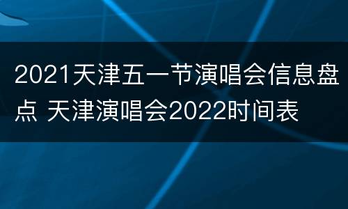 2021天津五一节演唱会信息盘点 天津演唱会2022时间表