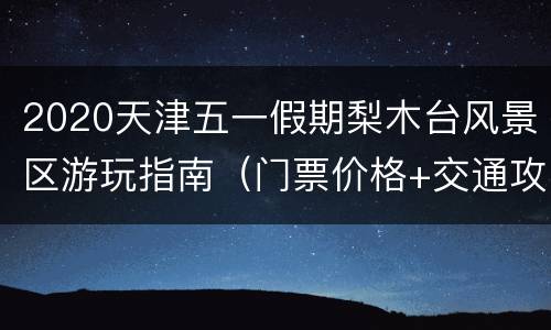 2020天津五一假期梨木台风景区游玩指南（门票价格+交通攻略）
