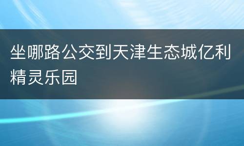 坐哪路公交到天津生态城亿利精灵乐园