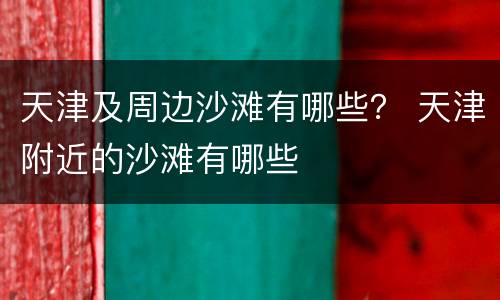 天津及周边沙滩有哪些？ 天津附近的沙滩有哪些