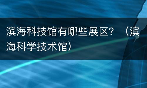 滨海科技馆有哪些展区？（滨海科学技术馆）