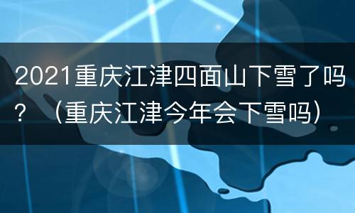 2021重庆江津四面山下雪了吗？（重庆江津今年会下雪吗）