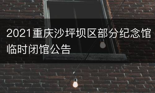 2021重庆沙坪坝区部分纪念馆临时闭馆公告