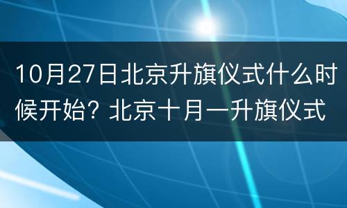 10月27日北京升旗仪式什么时候开始? 北京十月一升旗仪式几点