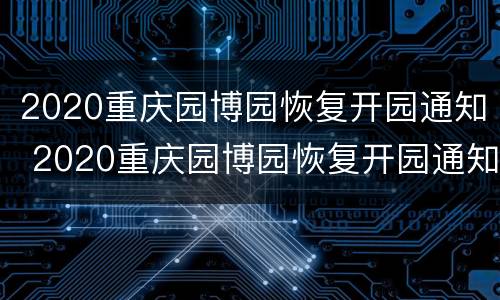 2020重庆园博园恢复开园通知 2020重庆园博园恢复开园通知