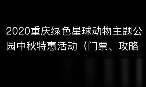 2020重庆绿色星球动物主题公园中秋特惠活动（门票、攻略）