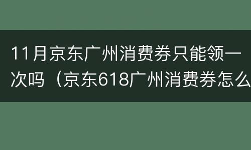 11月京东广州消费券只能领一次吗（京东618广州消费券怎么领）