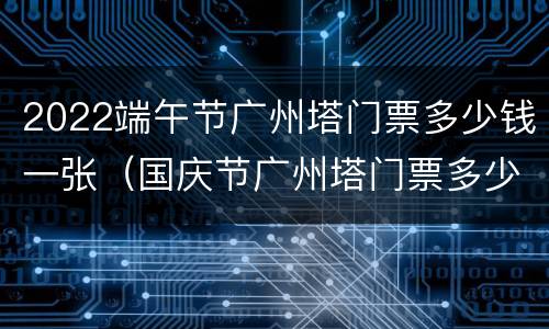 2022端午节广州塔门票多少钱一张（国庆节广州塔门票多少）