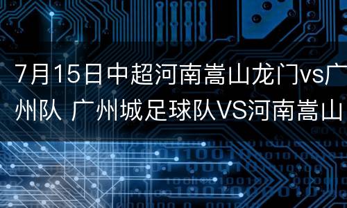7月15日中超河南嵩山龙门vs广州队 广州城足球队VS河南嵩山