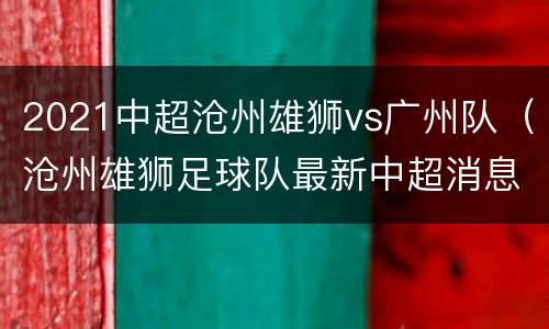 2021中超沧州雄狮vs广州队（沧州雄狮足球队最新中超消息）