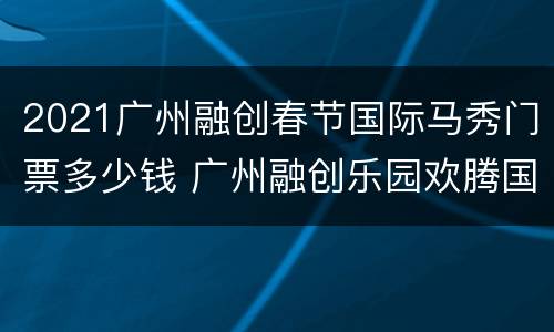 2021广州融创春节国际马秀门票多少钱 广州融创乐园欢腾国际马秀