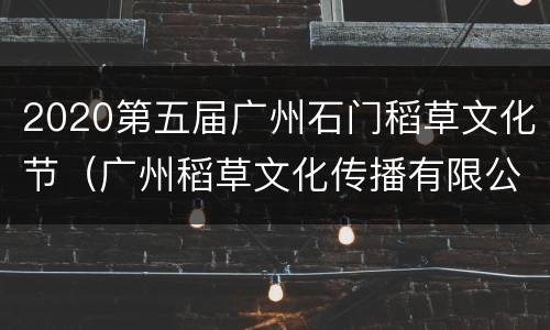 2020第五届广州石门稻草文化节（广州稻草文化传播有限公司）