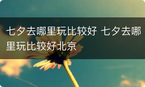 七夕去哪里玩比较好 七夕去哪里玩比较好北京