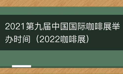 2021第九届中国国际咖啡展举办时间（2022咖啡展）