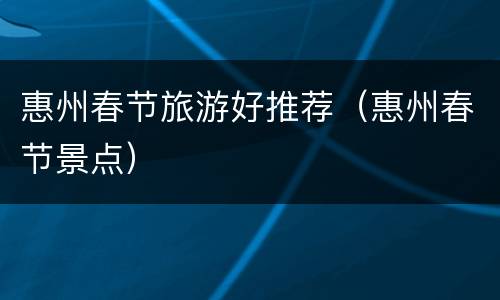 惠州春节旅游好推荐（惠州春节景点）