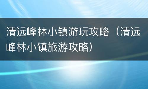 清远峰林小镇游玩攻略（清远峰林小镇旅游攻略）