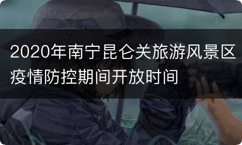2020年南宁昆仑关旅游风景区疫情防控期间开放时间