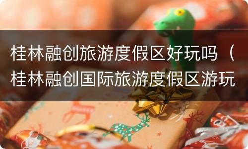桂林融创旅游度假区好玩吗（桂林融创国际旅游度假区游玩攻略）