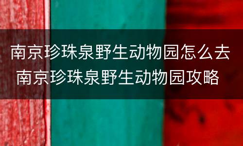 南京珍珠泉野生动物园怎么去 南京珍珠泉野生动物园攻略