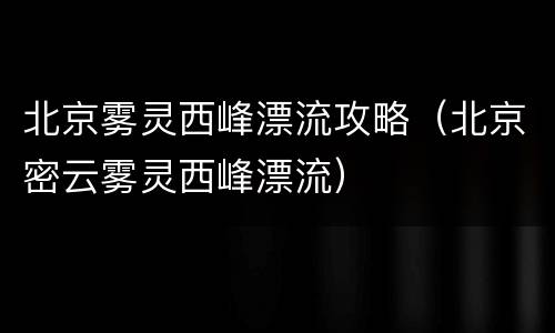 北京雾灵西峰漂流攻略（北京密云雾灵西峰漂流）