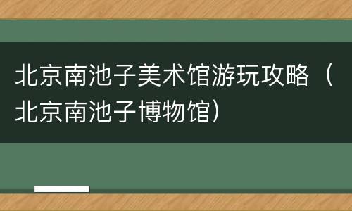 北京南池子美术馆游玩攻略（北京南池子博物馆）