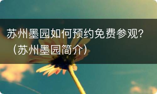 苏州墨园如何预约免费参观？（苏州墨园简介）