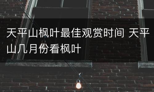 天平山枫叶最佳观赏时间 天平山几月份看枫叶