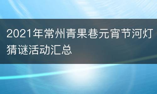 2021年常州青果巷元宵节河灯猜谜活动汇总