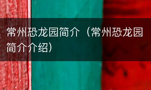 常州恐龙园简介（常州恐龙园简介介绍）
