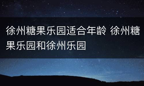 徐州糖果乐园适合年龄 徐州糖果乐园和徐州乐园