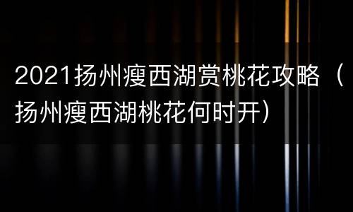 2021扬州瘦西湖赏桃花攻略（扬州瘦西湖桃花何时开）