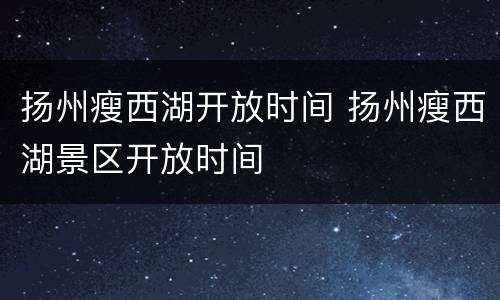 扬州瘦西湖开放时间 扬州瘦西湖景区开放时间