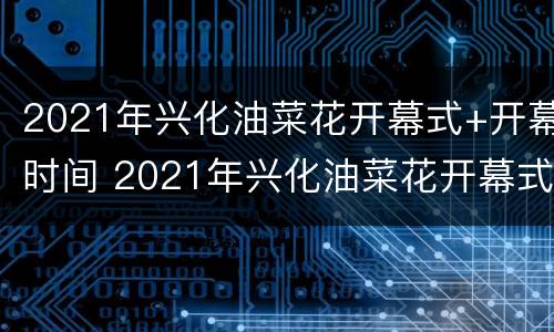 2021年兴化油菜花开幕式+开幕时间 2021年兴化油菜花开幕式 开幕时间是多少
