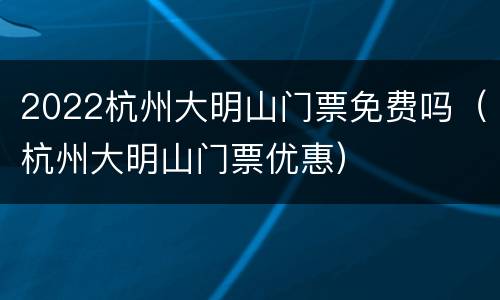 2022杭州大明山门票免费吗（杭州大明山门票优惠）